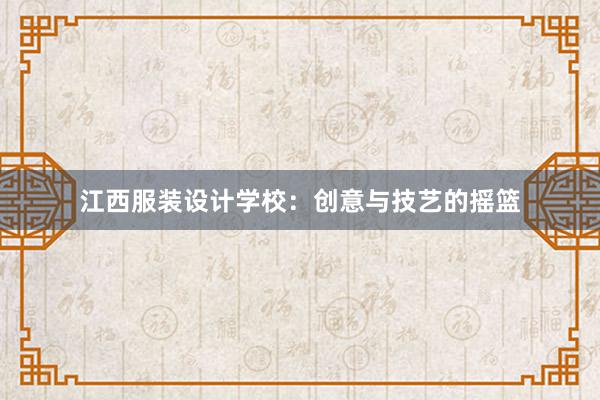 江西服装设计学校：创意与技艺的摇篮