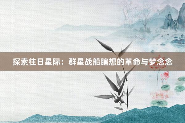 探索往日星际：群星战船瞎想的革命与梦念念